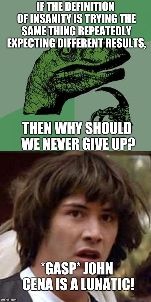IF THE DEFINITION OF INSANITY IS TRYING THE SAME THING REPEATEDLY EXPECTING DIFFERENT RESULTS, THEN WHY SHOULD WE NEVER GIVE UP? *GASP* JOHN CENA IS A LUNATIC! | image tagged in philosoraptor,conspiracy keanu | made w/ Imgflip meme maker