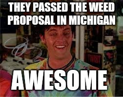 Brian Half Baked | THEY PASSED THE WEED PROPOSAL IN MICHIGAN; AWESOME | image tagged in brian half baked | made w/ Imgflip meme maker
