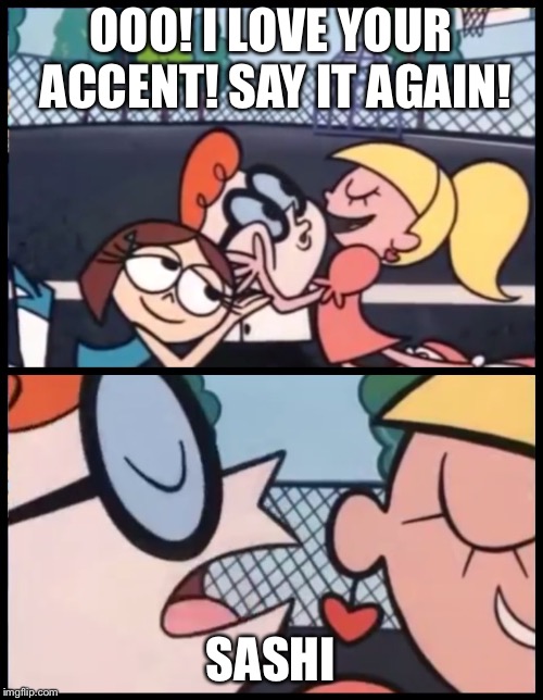 Say it Again, Dexter | OOO! I LOVE YOUR ACCENT! SAY IT AGAIN! SASHI | image tagged in say it again dexter | made w/ Imgflip meme maker