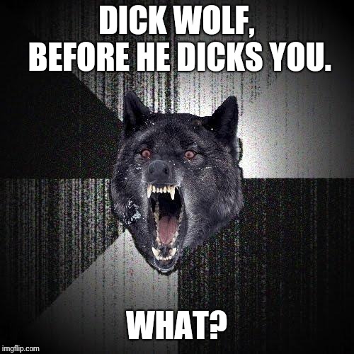 Insanity Wolf | DICK WOLF, BEFORE HE DICKS YOU. WHAT? | image tagged in memes,insanity wolf | made w/ Imgflip meme maker