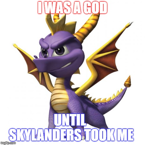 Spyro | I WAS A GOD; UNTIL SKYLANDERS TOOK ME | image tagged in spyro | made w/ Imgflip meme maker