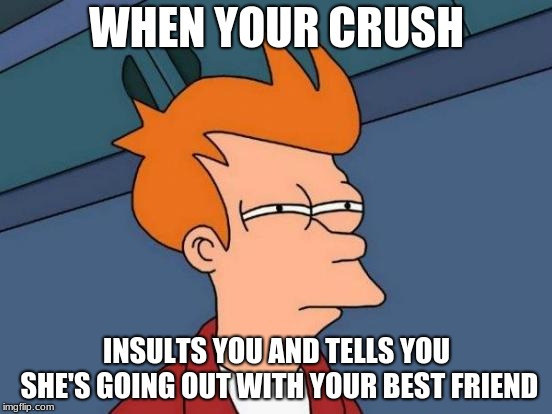 Futurama Fry Meme | WHEN YOUR CRUSH; INSULTS YOU AND TELLS YOU SHE'S GOING OUT WITH YOUR BEST FRIEND | image tagged in memes,futurama fry | made w/ Imgflip meme maker