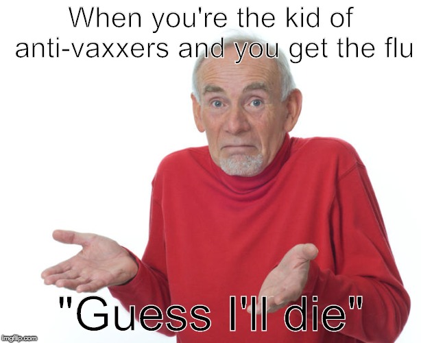RIP anti-vaxxers with curable infections | When you're the kid of anti-vaxxers and you get the flu; "Guess I'll die" | image tagged in guess i'll die,anti-vaxxers | made w/ Imgflip meme maker