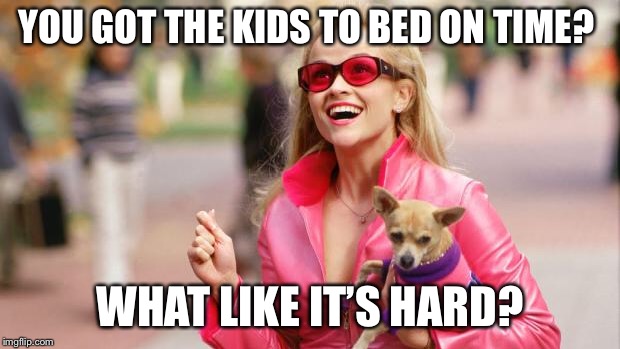 Legally blonde | YOU GOT THE KIDS TO BED ON TIME? WHAT LIKE IT’S HARD? | image tagged in legally blonde | made w/ Imgflip meme maker