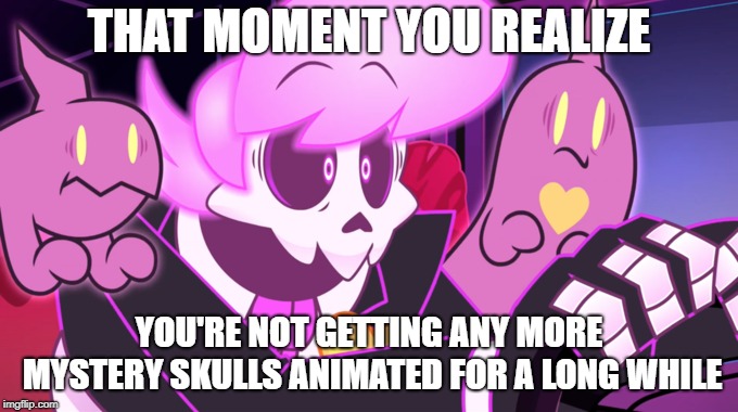 THAT MOMENT YOU REALIZE YOU'RE NOT GETTING ANY MORE MYSTERY SKULLS ANIMATED FOR A LONG WHILE | made w/ Imgflip meme maker
