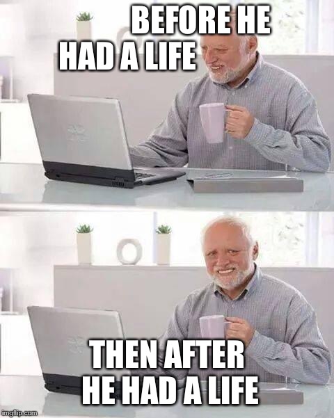 Hide the Pain Harold Meme | BEFORE HE HAD A LIFE; THEN AFTER HE HAD A LIFE | image tagged in memes,hide the pain harold | made w/ Imgflip meme maker