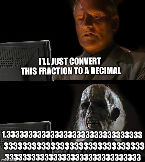 I'll Just Wait Here Meme | I’LL JUST CONVERT THIS FRACTION TO A DECIMAL; 1.3333333333333333333333333333333; 333333333333333333333333333333; 3333333333333333333333333333333 | image tagged in memes,ill just wait here | made w/ Imgflip meme maker