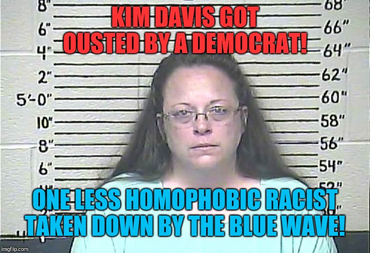 Hate washed clean  ! | KIM DAVIS GOT OUSTED BY A DEMOCRAT! ONE LESS HOMOPHOBIC RACIST TAKEN DOWN BY THE BLUE WAVE! | image tagged in kim davis,republicans,racism,white supremacists,donald trump | made w/ Imgflip meme maker