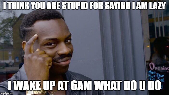 Roll Safe Think About It | I THINK YOU ARE STUPID FOR SAYING I AM LAZY; I WAKE UP AT 6AM WHAT DO U DO | image tagged in memes,roll safe think about it | made w/ Imgflip meme maker