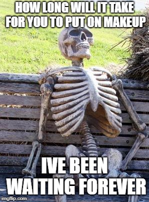 Waiting Skeleton | HOW LONG WILL IT TAKE FOR YOU TO PUT ON MAKEUP; IVE BEEN WAITING FOREVER | image tagged in memes,waiting skeleton | made w/ Imgflip meme maker