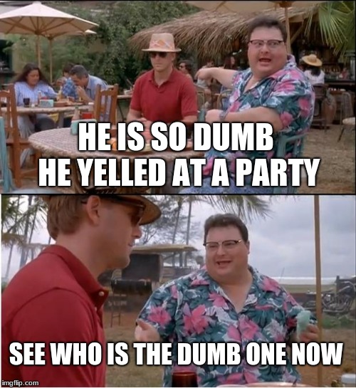 See Nobody Cares | HE IS SO DUMB HE YELLED AT A PARTY; SEE WHO IS THE DUMB ONE NOW | image tagged in memes,see nobody cares | made w/ Imgflip meme maker