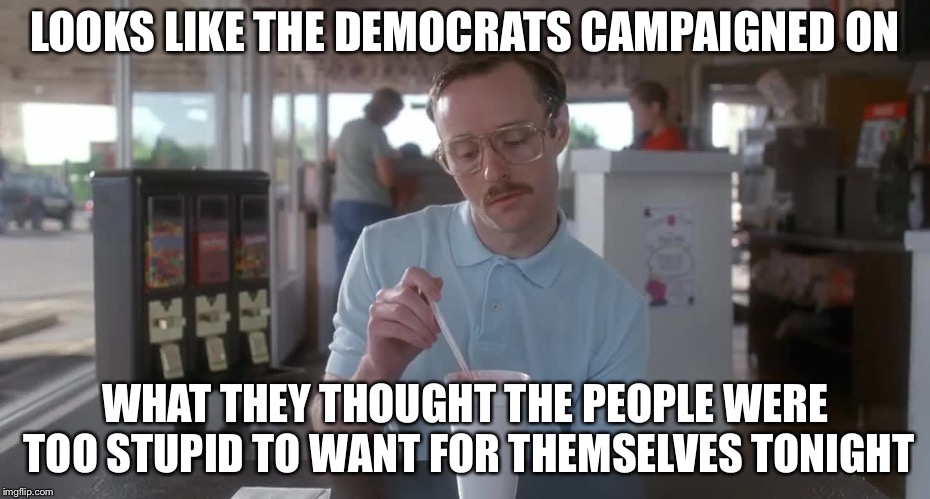 Napoleon Dynamite Pretty Serious | LOOKS LIKE THE DEMOCRATS CAMPAIGNED ON; WHAT THEY THOUGHT THE PEOPLE WERE TOO STUPID TO WANT FOR THEMSELVES TONIGHT | image tagged in napoleon dynamite pretty serious | made w/ Imgflip meme maker