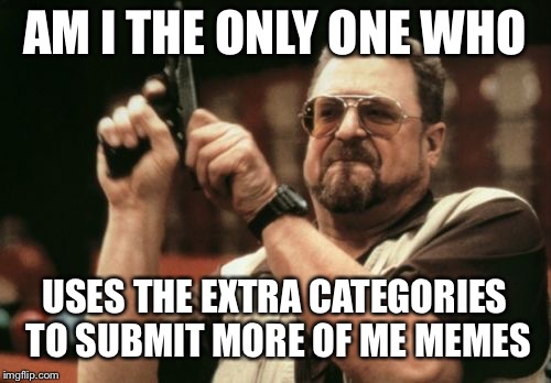 Am I The Only One Around Here Meme | AM I THE ONLY ONE WHO; USES THE EXTRA CATEGORIES TO SUBMIT MORE OF ME MEMES | image tagged in memes,am i the only one around here | made w/ Imgflip meme maker