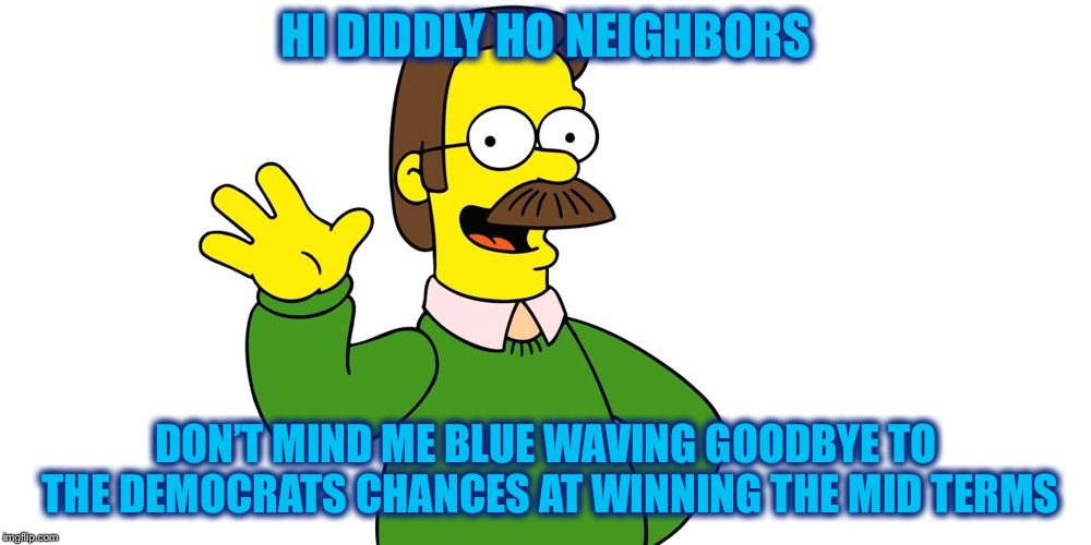 Ned Flanders Wave | HI DIDDLY HO NEIGHBORS; DON’T MIND ME BLUE WAVING GOODBYE TO THE DEMOCRATS CHANCES AT WINNING THE MID TERMS | image tagged in ned flanders wave | made w/ Imgflip meme maker