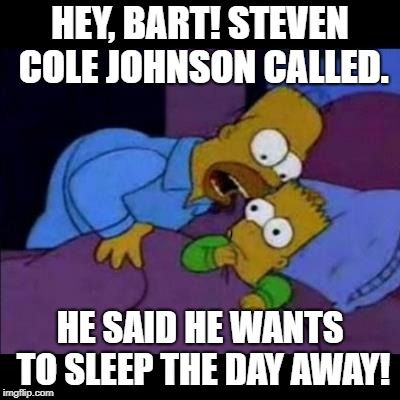 Homero asusta Bart | HEY, BART! STEVEN COLE JOHNSON CALLED. HE SAID HE WANTS TO SLEEP THE DAY AWAY! | image tagged in homero asusta bart | made w/ Imgflip meme maker