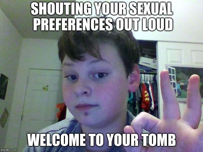 Welcome to your tomb | SHOUTING YOUR SEXUAL PREFERENCES OUT LOUD; WELCOME TO YOUR TOMB | image tagged in welcome to your tomb | made w/ Imgflip meme maker