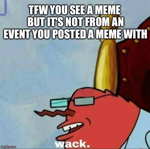 Mr Krabs wack | TFW YOU SEE A MEME BUT IT'S NOT FROM AN EVENT YOU POSTED A MEME WITH | image tagged in mr krabs wack | made w/ Imgflip meme maker