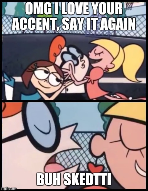 Say it Again, Dexter | OMG I LOVE YOUR ACCENT, SAY IT AGAIN; BUH SKEDTTI | image tagged in say it again dexter | made w/ Imgflip meme maker