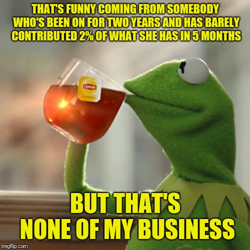 But That's None Of My Business Meme | THAT'S FUNNY COMING FROM SOMEBODY WHO'S BEEN ON FOR TWO YEARS AND HAS BARELY CONTRIBUTED 2% OF WHAT SHE HAS IN 5 MONTHS BUT THAT'S NONE OF M | image tagged in memes,but thats none of my business,kermit the frog | made w/ Imgflip meme maker