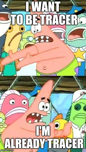 Put It Somewhere Else Patrick | I WANT TO BE TRACER; I'M ALREADY TRACER | image tagged in memes,put it somewhere else patrick | made w/ Imgflip meme maker