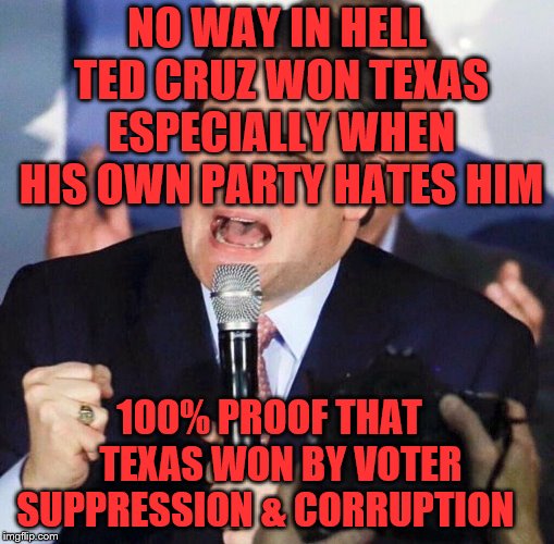 Ted Cruz Singing | NO WAY IN HELL TED CRUZ WON TEXAS ESPECIALLY WHEN HIS OWN PARTY HATES HIM; 100% PROOF THAT   TEXAS WON BY VOTER SUPPRESSION & CORRUPTION | image tagged in ted cruz singing | made w/ Imgflip meme maker