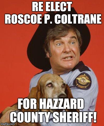 Sheriff Roscoe | RE ELECT ROSCOE P. COLTRANE; FOR HAZZARD  COUNTY SHERIFF! | image tagged in sheriff roscoe | made w/ Imgflip meme maker