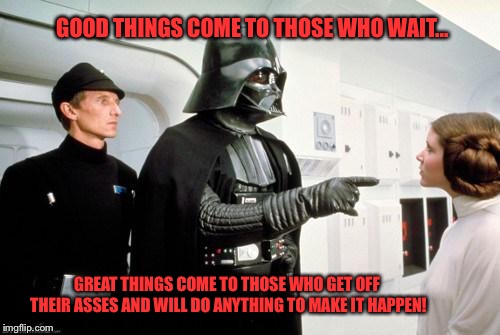 darth vader leia | GOOD THINGS COME TO THOSE WHO WAIT... GREAT THINGS COME TO THOSE WHO GET OFF THEIR ASSES AND WILL DO ANYTHING TO MAKE IT HAPPEN! | image tagged in darth vader leia | made w/ Imgflip meme maker