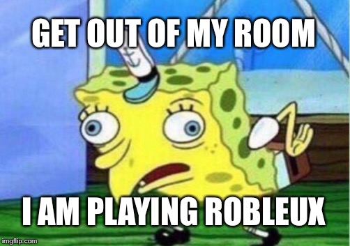 Mocking Spongebob | GET OUT OF MY ROOM; I AM PLAYING ROBLEUX | image tagged in memes,mocking spongebob | made w/ Imgflip meme maker