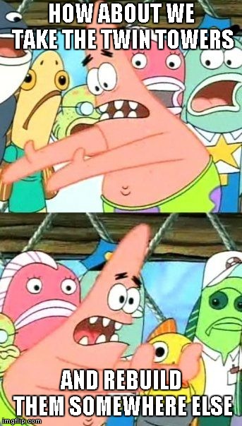 Put It Somewhere Else Patrick Meme | HOW ABOUT WE TAKE THE TWIN TOWERS; AND REBUILD THEM SOMEWHERE ELSE | image tagged in memes,put it somewhere else patrick | made w/ Imgflip meme maker