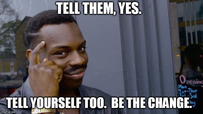 Roll Safe Think About It Meme | TELL THEM, YES. TELL YOURSELF TOO.  BE THE CHANGE. | image tagged in memes,roll safe think about it | made w/ Imgflip meme maker