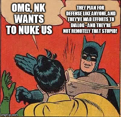 Batman Slapping Robin Meme | OMG, NK WANTS TO NUKE US THEY PLAN FOR DEFENSE LIKE ANYONE, AND THEY'VE MAD EFFORTS TO DIALOG - AND THEY'RE NOT REMOTELY THAT STUPID! | image tagged in memes,batman slapping robin | made w/ Imgflip meme maker