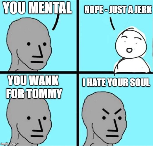 NPC Meme | YOU MENTAL; NOPE - JUST A JERK; YOU WANK FOR TOMMY; I HATE YOUR SOUL | image tagged in npc meme | made w/ Imgflip meme maker