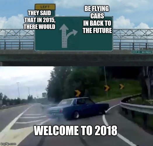 Left Exit 12 Off Ramp Meme | BE FLYING CARS IN BACK TO THE FUTURE; THEY SAID THAT IN 2015, THERE WOULD; WELCOME TO 2018 | image tagged in memes,left exit 12 off ramp | made w/ Imgflip meme maker