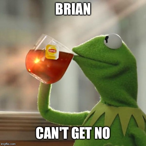 But That's None Of My Business Meme | BRIAN CAN'T GET NO | image tagged in memes,but thats none of my business,kermit the frog | made w/ Imgflip meme maker