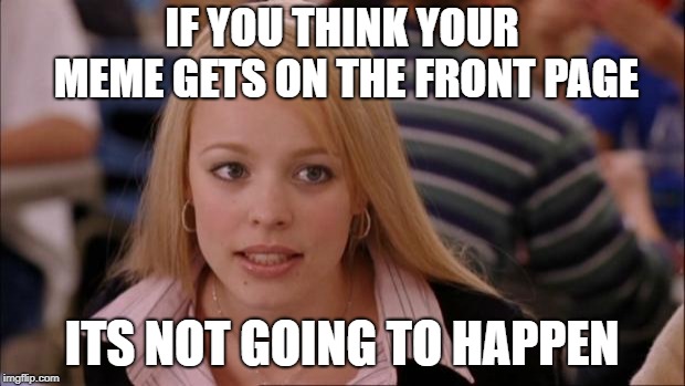 Its Not Going To Happen | IF YOU THINK YOUR MEME GETS ON THE FRONT PAGE; ITS NOT GOING TO HAPPEN | image tagged in memes,its not going to happen | made w/ Imgflip meme maker