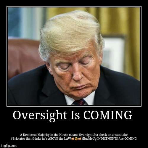 Oversight Is COMING | A Democrat Majority in the House means Oversight & a check on a wannabe #Prictator that thinks he's ABOVE the LAW | image tagged in funny,demotivationals | made w/ Imgflip demotivational maker