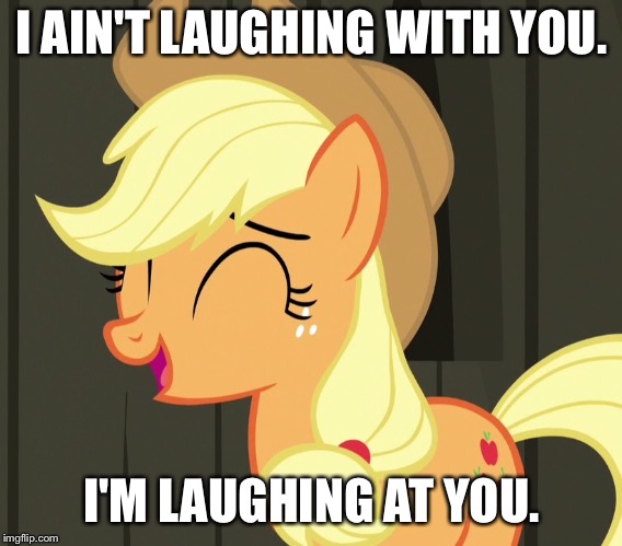 I'm laughing at you | I AIN'T LAUGHING WITH YOU. I'M LAUGHING AT YOU. | image tagged in applejack laughing,memes,my little pony,my little pony friendship is magic,applejack,funny | made w/ Imgflip meme maker