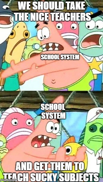What i hate about high school
 | WE SHOULD TAKE THE NICE TEACHERS; SCHOOL SYSTEM; SCHOOL SYSTEM; AND GET THEM TO TEACH SUCKY SUBJECTS | image tagged in memes,put it somewhere else patrick | made w/ Imgflip meme maker