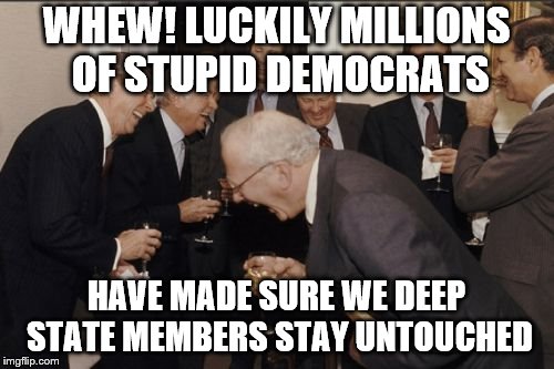 Laughing Men In Suits Meme | WHEW! LUCKILY MILLIONS OF STUPID DEMOCRATS; HAVE MADE SURE WE DEEP STATE MEMBERS STAY UNTOUCHED | image tagged in memes,laughing men in suits | made w/ Imgflip meme maker