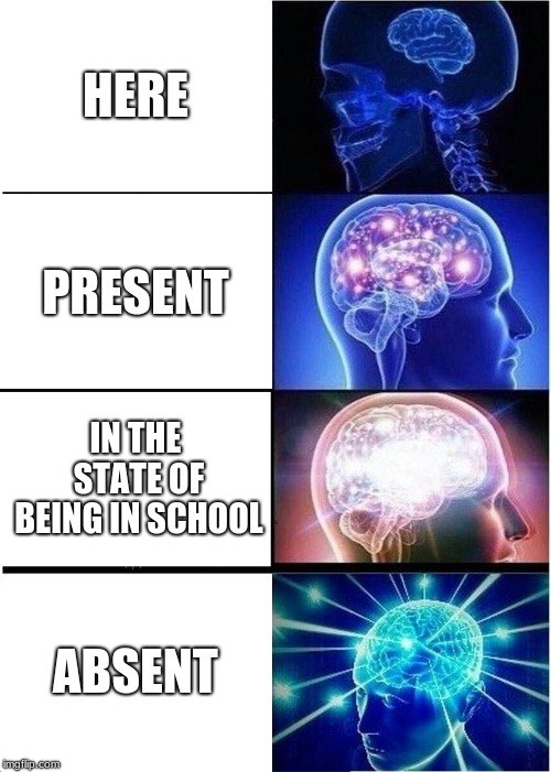 Expanding Brain | HERE; PRESENT; IN THE STATE OF BEING IN SCHOOL; ABSENT | image tagged in memes,expanding brain | made w/ Imgflip meme maker