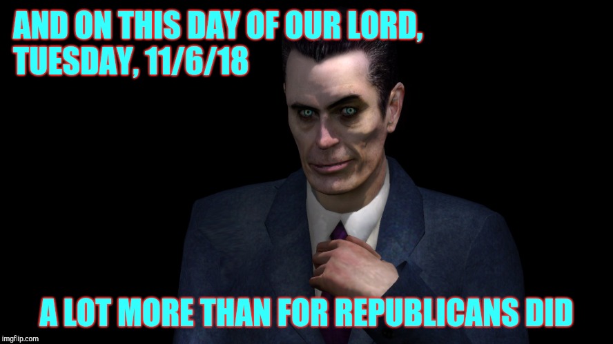 . | AND ON THIS DAY OF OUR LORD,       
 TUESDAY, 11/6/18 A LOT MORE THAN FOR REPUBLICANS DID | image tagged in half-life's g-man from the creepy gallery of vagabondsoufflé  | made w/ Imgflip meme maker
