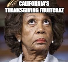 Thanksgiving | CALIFORNIA'S THANKSGIVING FRUITCAKE | image tagged in maxine waters,democrat,election,political,politics,fruitcake | made w/ Imgflip meme maker