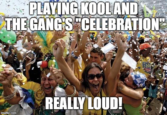 Celebrate! | PLAYING KOOL AND THE GANG'S "CELEBRATION"; REALLY LOUD! | image tagged in celebrate,memes,celebration,kool and the gang,democracy | made w/ Imgflip meme maker
