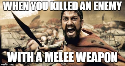 Sparta Leonidas Meme | WHEN YOU KILLED AN ENEMY; WITH A MELEE WEAPON | image tagged in memes,sparta leonidas | made w/ Imgflip meme maker