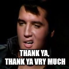 Elvis, thank you | THANK YA, THANK YA VRY MUCH | image tagged in elvis thank you | made w/ Imgflip meme maker