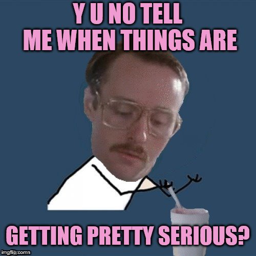 Poor guy always has to guess (Y U NOvember, a socrates and punman21 event) | Y U NO TELL ME WHEN THINGS ARE; GETTING PRETTY SERIOUS? | image tagged in memes,so i guess you can say things are getting pretty serious,y u no,y u november,dashhopes,funny | made w/ Imgflip meme maker