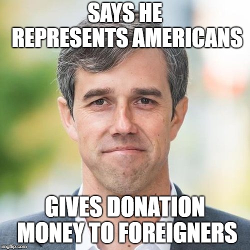BETO | SAYS HE REPRESENTS AMERICANS; GIVES DONATION MONEY TO FOREIGNERS | image tagged in beto | made w/ Imgflip meme maker
