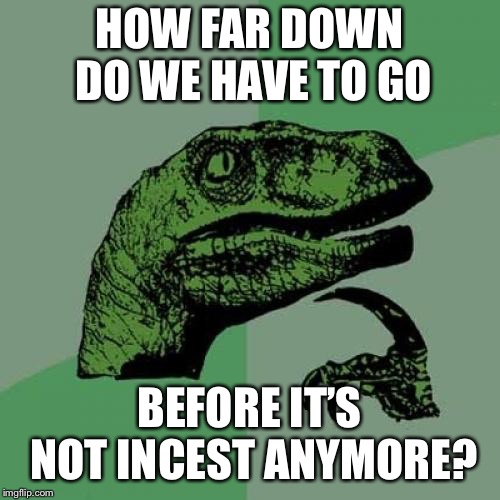 Philosoraptor Meme | HOW FAR DOWN DO WE HAVE TO GO BEFORE IT’S NOT INCEST ANYMORE? | image tagged in memes,philosoraptor | made w/ Imgflip meme maker