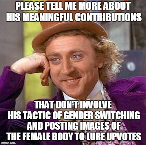 Creepy Condescending Wonka Meme | PLEASE TELL ME MORE ABOUT HIS MEANINGFUL CONTRIBUTIONS THAT DON'T INVOLVE HIS TACTIC OF GENDER SWITCHING AND POSTING IMAGES OF THE FEMALE BO | image tagged in memes,creepy condescending wonka | made w/ Imgflip meme maker