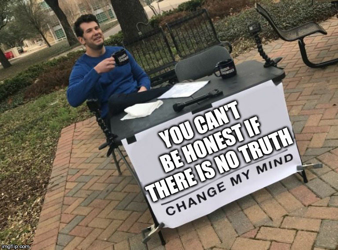 Change my mind Crowder | YOU CAN'T BE HONEST IF THERE IS NO TRUTH | image tagged in change my mind crowder | made w/ Imgflip meme maker